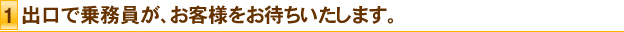 1.出口で乗務員が、お客様をお待ちいたします。